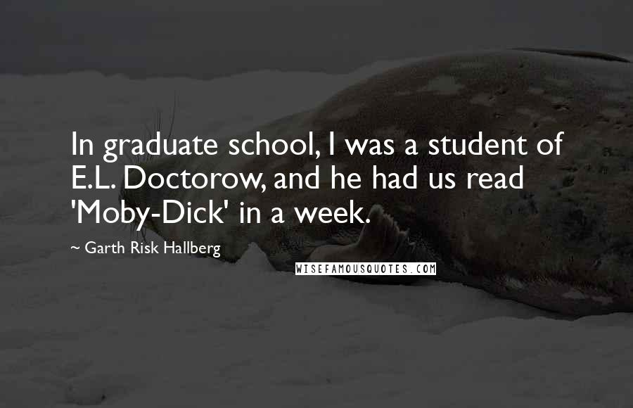 Garth Risk Hallberg Quotes: In graduate school, I was a student of E.L. Doctorow, and he had us read 'Moby-Dick' in a week.