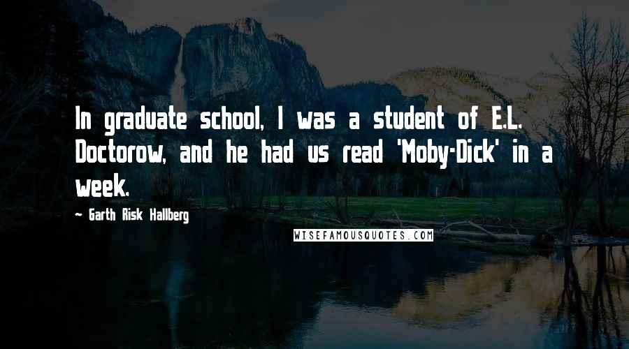Garth Risk Hallberg Quotes: In graduate school, I was a student of E.L. Doctorow, and he had us read 'Moby-Dick' in a week.