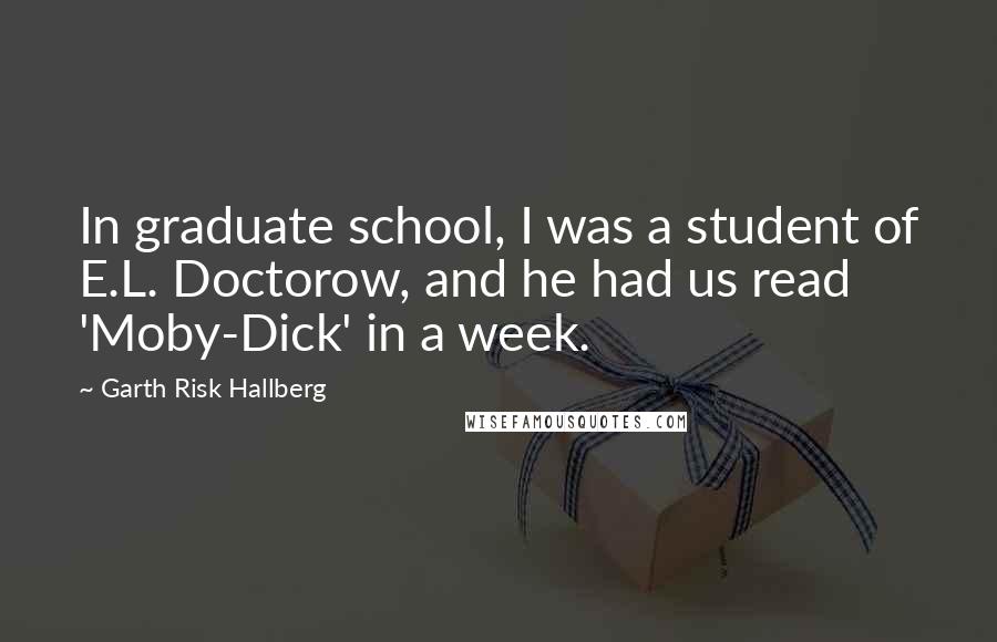 Garth Risk Hallberg Quotes: In graduate school, I was a student of E.L. Doctorow, and he had us read 'Moby-Dick' in a week.