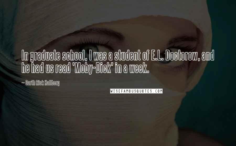 Garth Risk Hallberg Quotes: In graduate school, I was a student of E.L. Doctorow, and he had us read 'Moby-Dick' in a week.