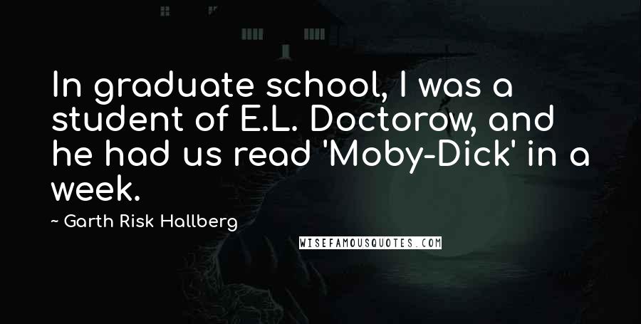 Garth Risk Hallberg Quotes: In graduate school, I was a student of E.L. Doctorow, and he had us read 'Moby-Dick' in a week.