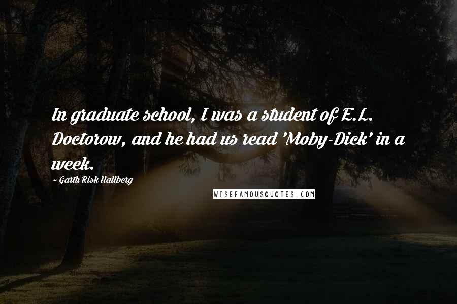 Garth Risk Hallberg Quotes: In graduate school, I was a student of E.L. Doctorow, and he had us read 'Moby-Dick' in a week.