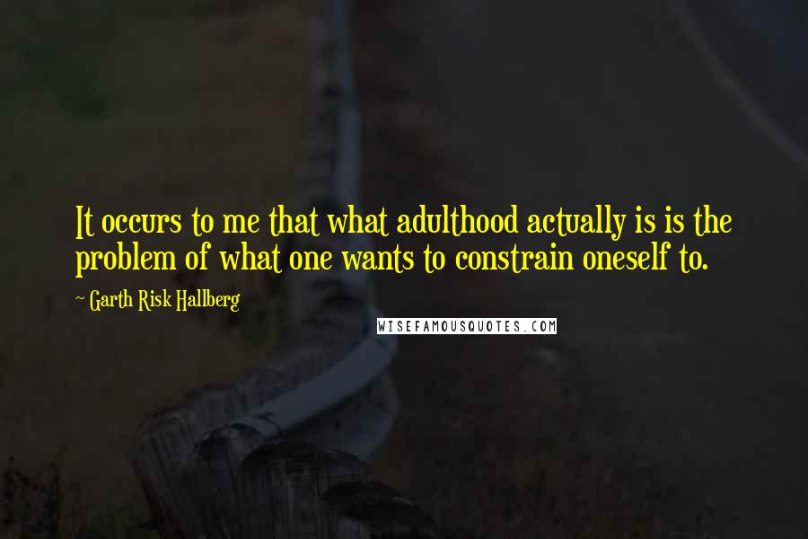 Garth Risk Hallberg Quotes: It occurs to me that what adulthood actually is is the problem of what one wants to constrain oneself to.