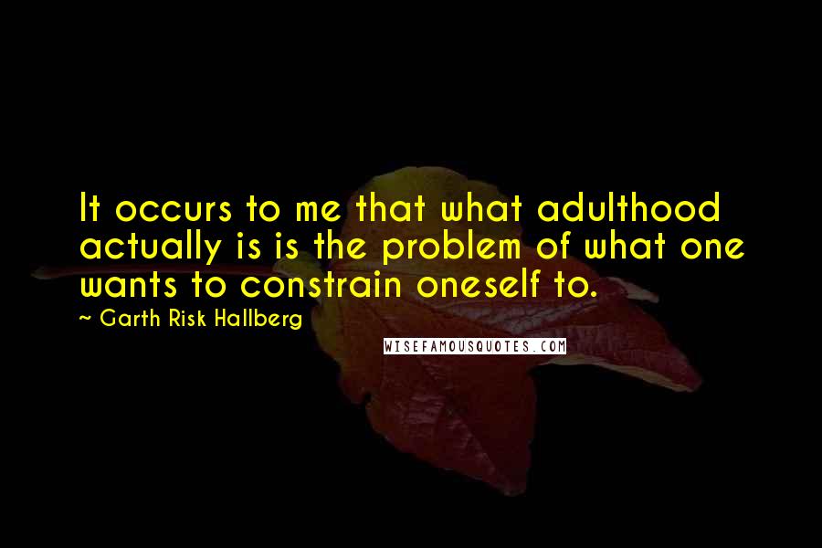 Garth Risk Hallberg Quotes: It occurs to me that what adulthood actually is is the problem of what one wants to constrain oneself to.