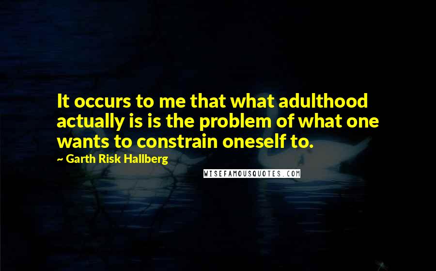 Garth Risk Hallberg Quotes: It occurs to me that what adulthood actually is is the problem of what one wants to constrain oneself to.