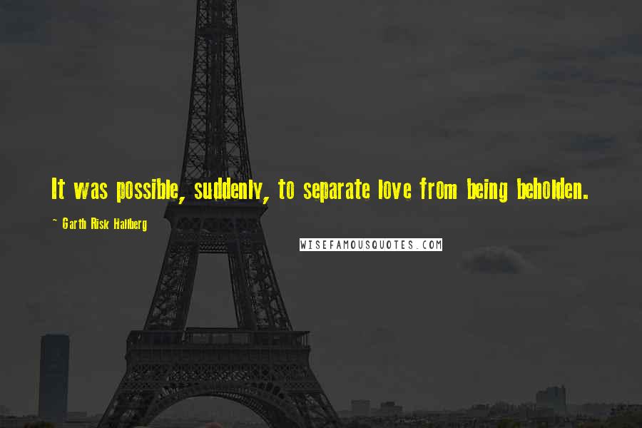 Garth Risk Hallberg Quotes: It was possible, suddenly, to separate love from being beholden.