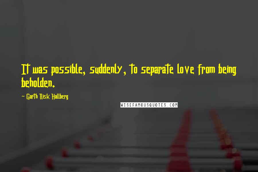 Garth Risk Hallberg Quotes: It was possible, suddenly, to separate love from being beholden.