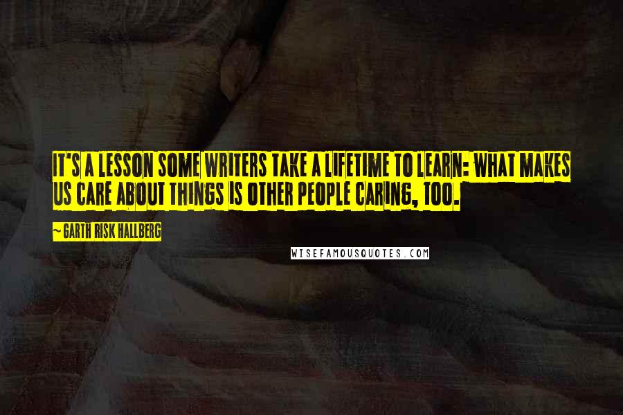 Garth Risk Hallberg Quotes: It's a lesson some writers take a lifetime to learn: what makes us care about things is other people caring, too.