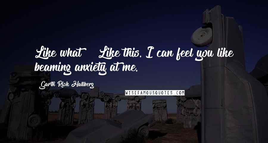 Garth Risk Hallberg Quotes: Like what?" "Like this. I can feel you like beaming anxiety at me.