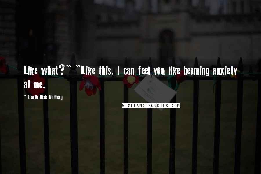 Garth Risk Hallberg Quotes: Like what?" "Like this. I can feel you like beaming anxiety at me.