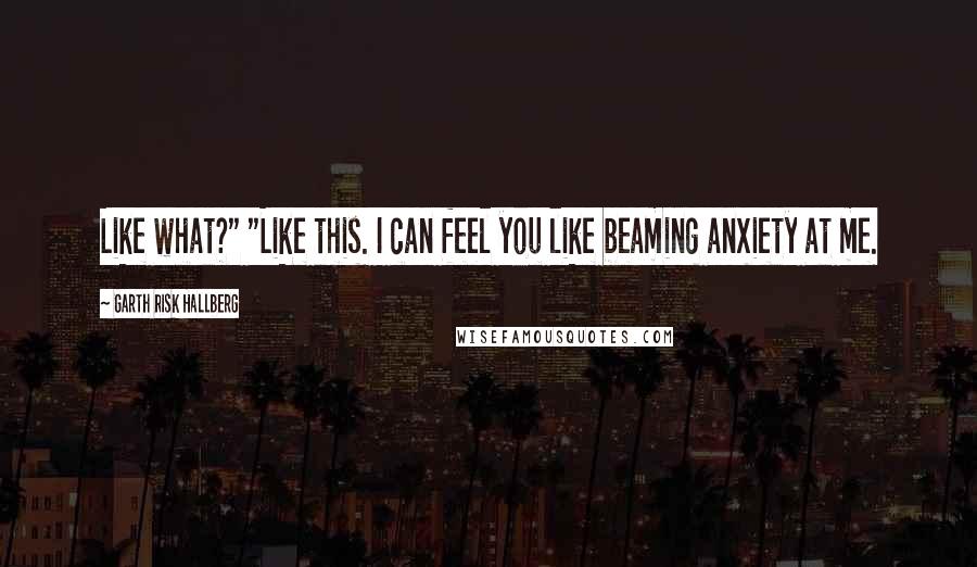 Garth Risk Hallberg Quotes: Like what?" "Like this. I can feel you like beaming anxiety at me.