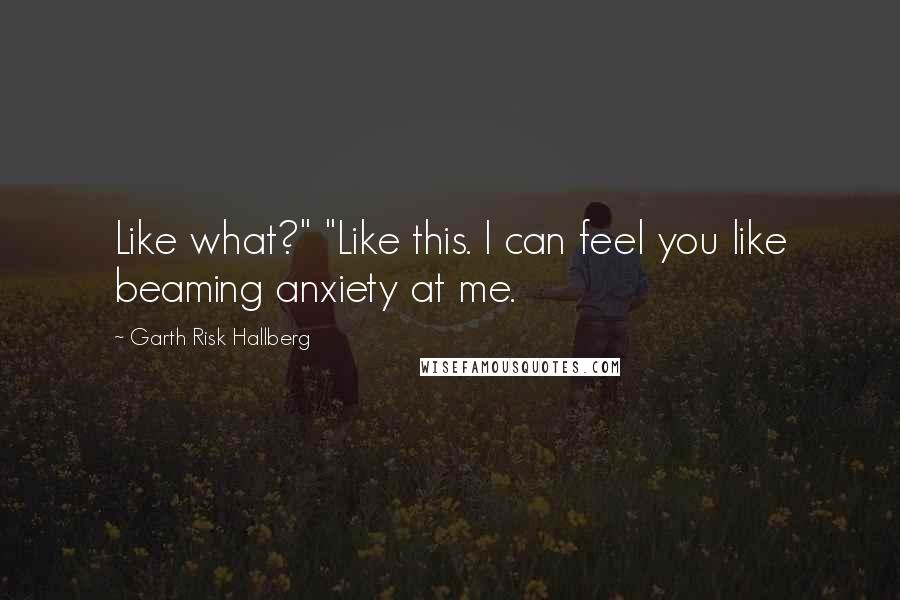 Garth Risk Hallberg Quotes: Like what?" "Like this. I can feel you like beaming anxiety at me.