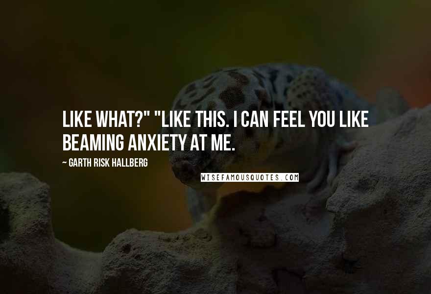 Garth Risk Hallberg Quotes: Like what?" "Like this. I can feel you like beaming anxiety at me.