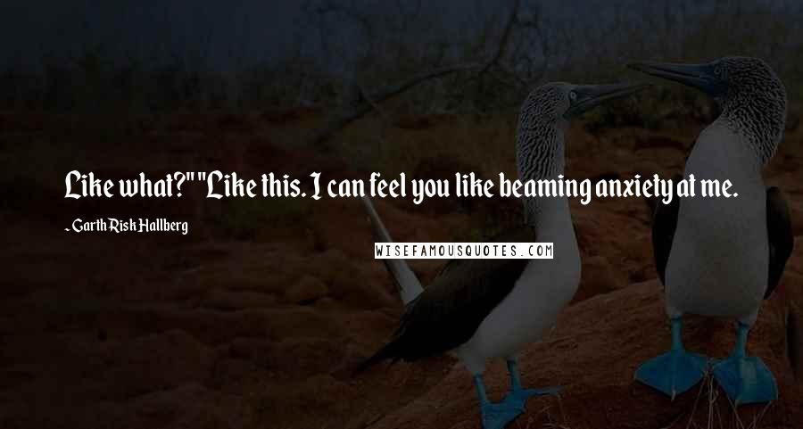 Garth Risk Hallberg Quotes: Like what?" "Like this. I can feel you like beaming anxiety at me.