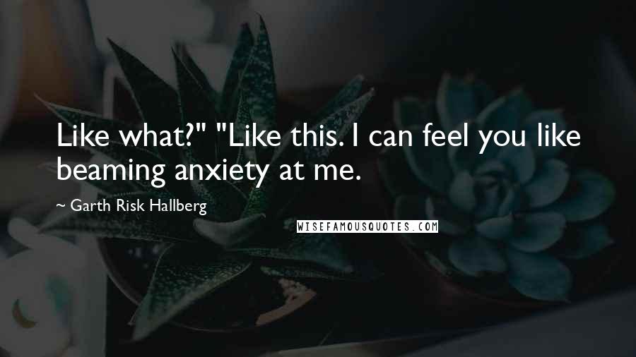 Garth Risk Hallberg Quotes: Like what?" "Like this. I can feel you like beaming anxiety at me.