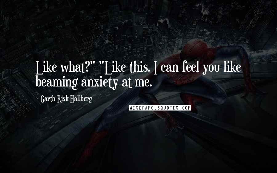 Garth Risk Hallberg Quotes: Like what?" "Like this. I can feel you like beaming anxiety at me.