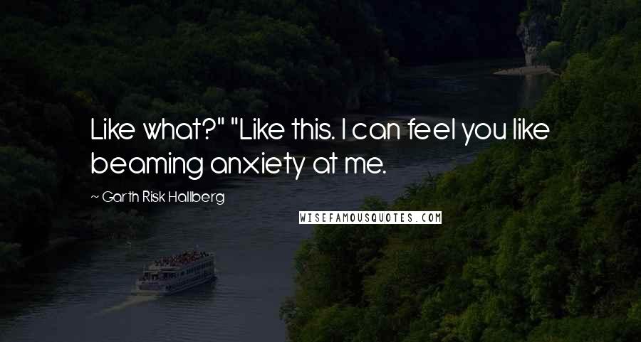 Garth Risk Hallberg Quotes: Like what?" "Like this. I can feel you like beaming anxiety at me.