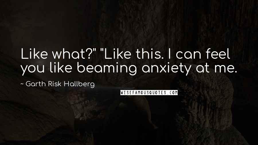 Garth Risk Hallberg Quotes: Like what?" "Like this. I can feel you like beaming anxiety at me.