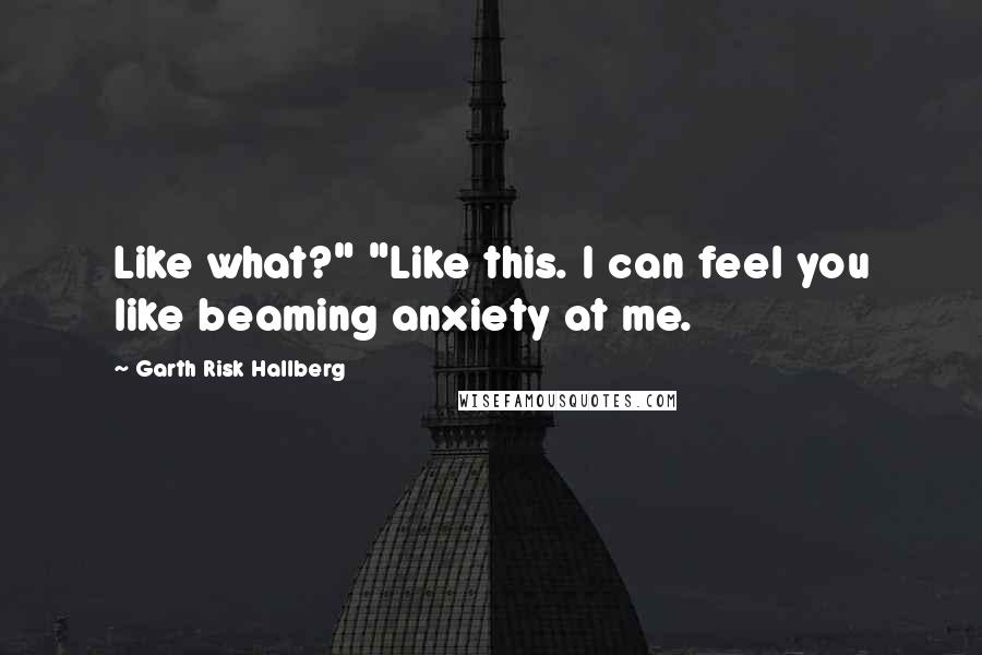 Garth Risk Hallberg Quotes: Like what?" "Like this. I can feel you like beaming anxiety at me.