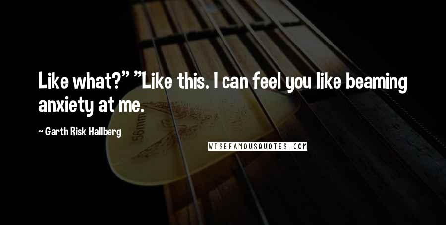 Garth Risk Hallberg Quotes: Like what?" "Like this. I can feel you like beaming anxiety at me.