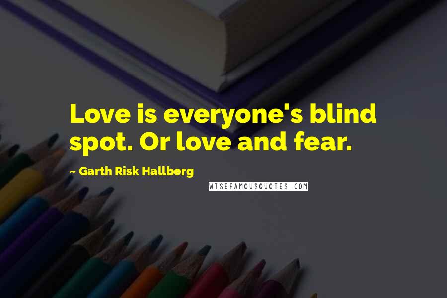 Garth Risk Hallberg Quotes: Love is everyone's blind spot. Or love and fear.