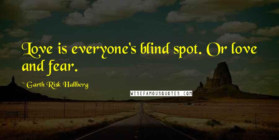 Garth Risk Hallberg Quotes: Love is everyone's blind spot. Or love and fear.