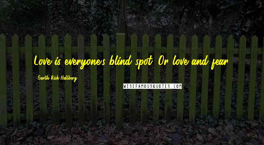 Garth Risk Hallberg Quotes: Love is everyone's blind spot. Or love and fear.