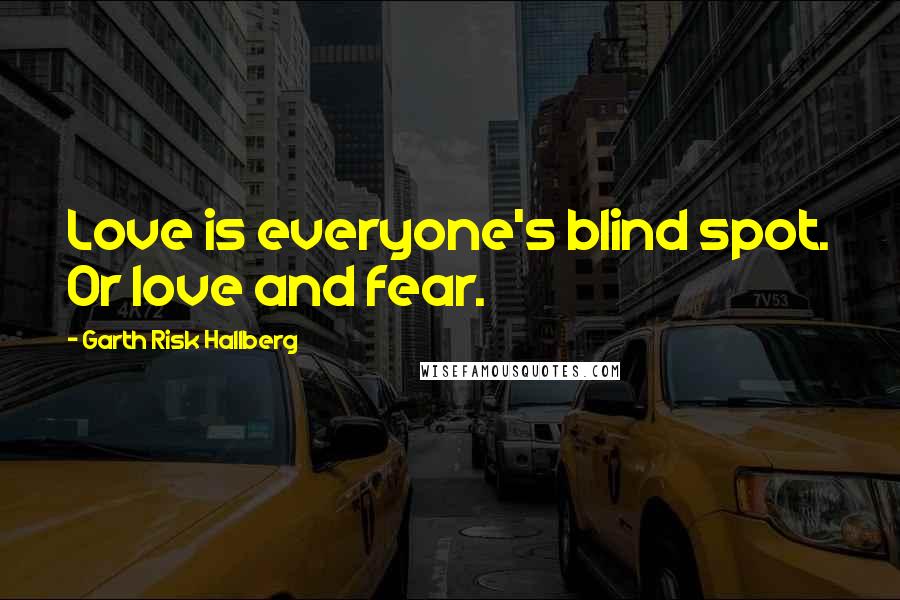 Garth Risk Hallberg Quotes: Love is everyone's blind spot. Or love and fear.
