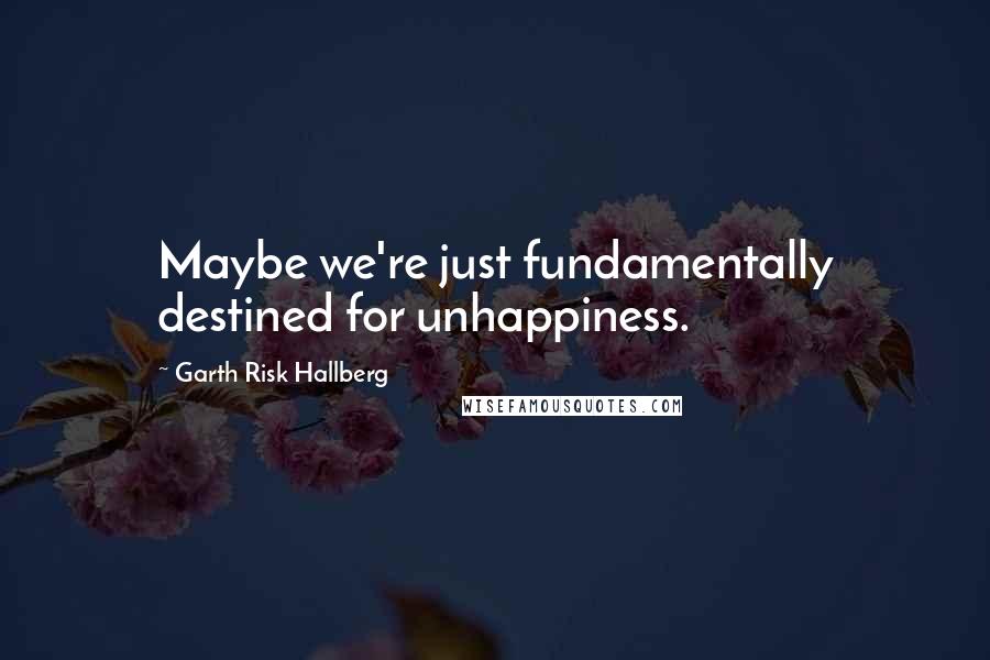 Garth Risk Hallberg Quotes: Maybe we're just fundamentally destined for unhappiness.