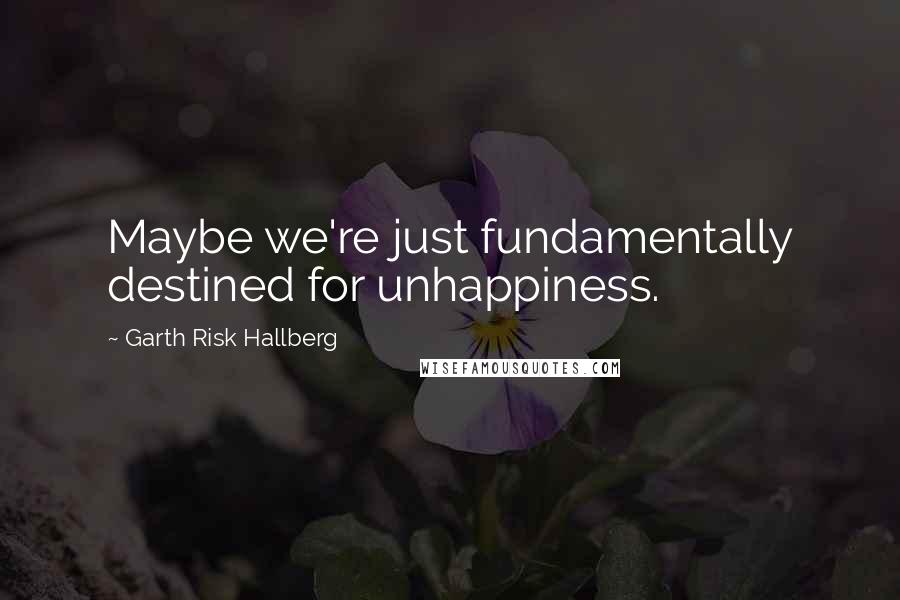 Garth Risk Hallberg Quotes: Maybe we're just fundamentally destined for unhappiness.