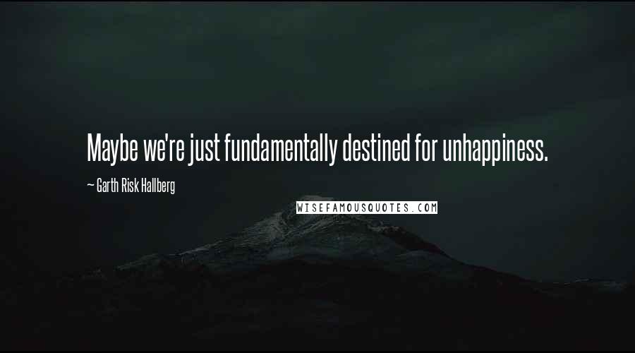 Garth Risk Hallberg Quotes: Maybe we're just fundamentally destined for unhappiness.