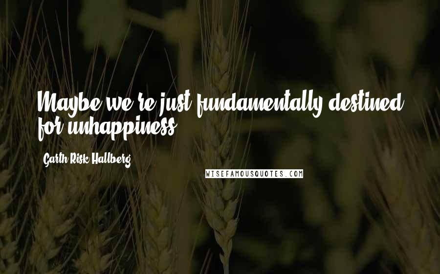 Garth Risk Hallberg Quotes: Maybe we're just fundamentally destined for unhappiness.