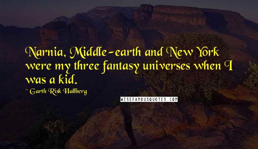 Garth Risk Hallberg Quotes: Narnia, Middle-earth and New York were my three fantasy universes when I was a kid.