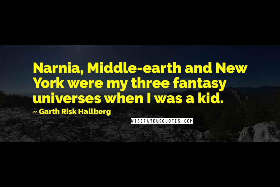 Garth Risk Hallberg Quotes: Narnia, Middle-earth and New York were my three fantasy universes when I was a kid.