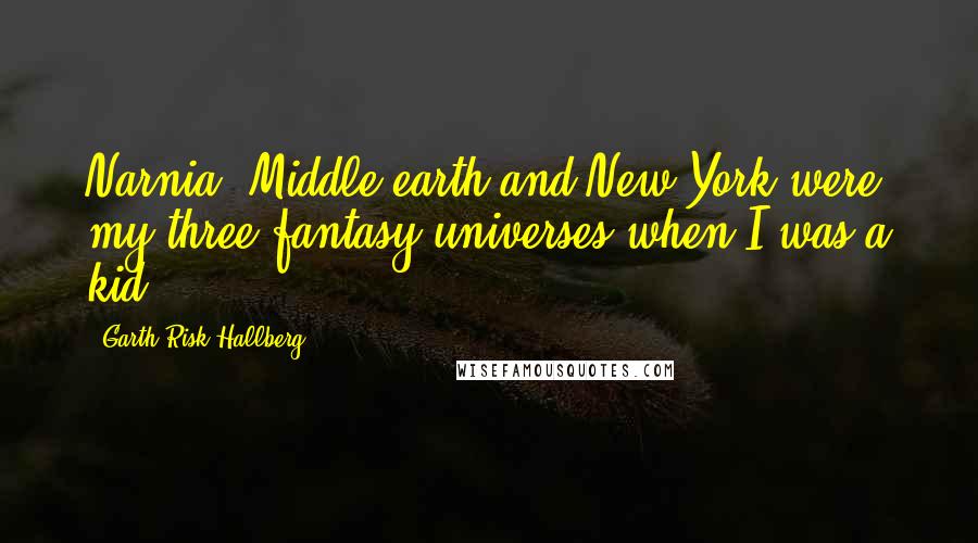 Garth Risk Hallberg Quotes: Narnia, Middle-earth and New York were my three fantasy universes when I was a kid.