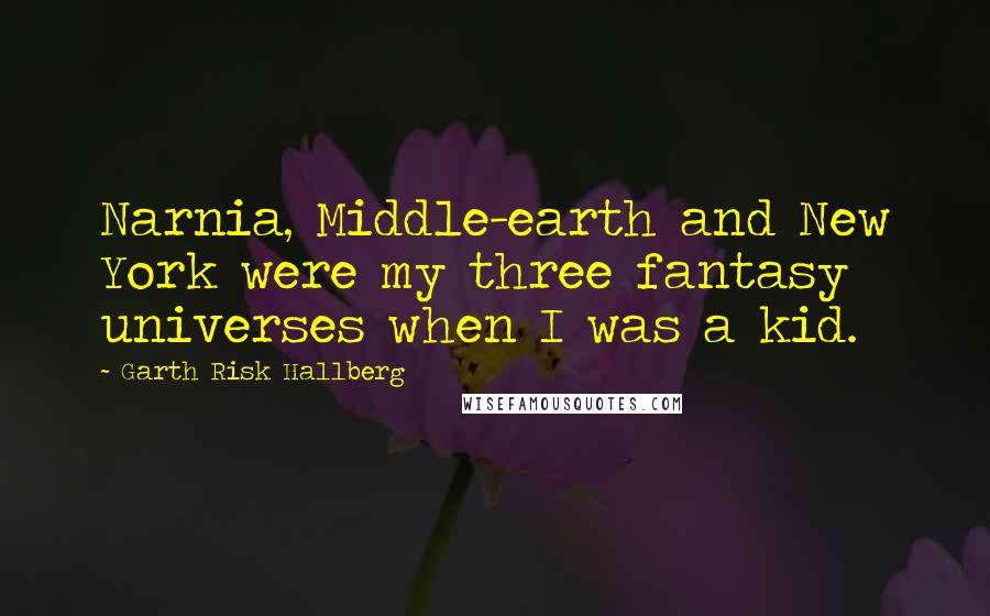 Garth Risk Hallberg Quotes: Narnia, Middle-earth and New York were my three fantasy universes when I was a kid.