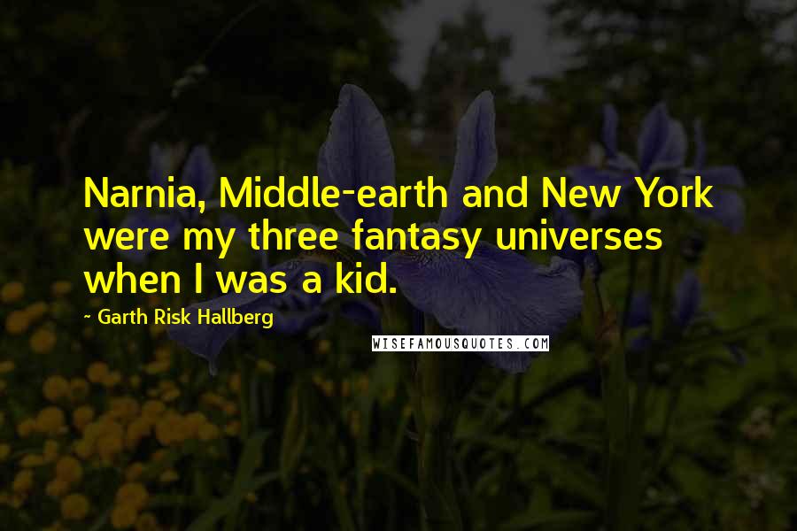 Garth Risk Hallberg Quotes: Narnia, Middle-earth and New York were my three fantasy universes when I was a kid.