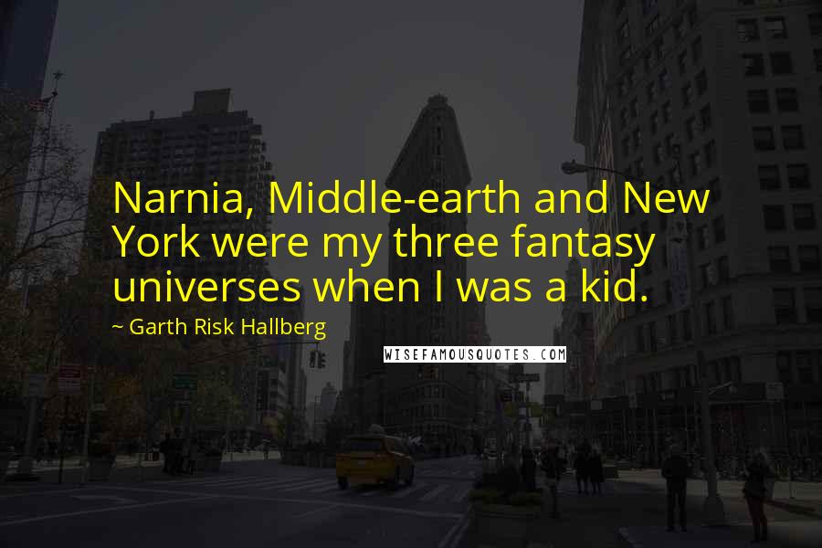 Garth Risk Hallberg Quotes: Narnia, Middle-earth and New York were my three fantasy universes when I was a kid.