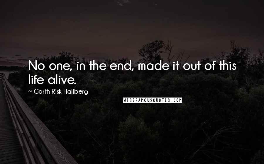 Garth Risk Hallberg Quotes: No one, in the end, made it out of this life alive.