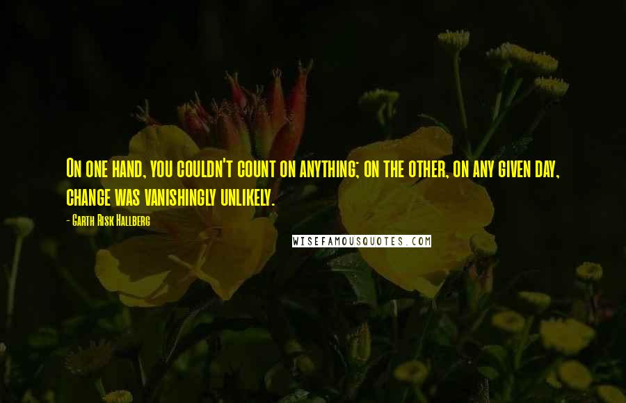 Garth Risk Hallberg Quotes: On one hand, you couldn't count on anything; on the other, on any given day, change was vanishingly unlikely.