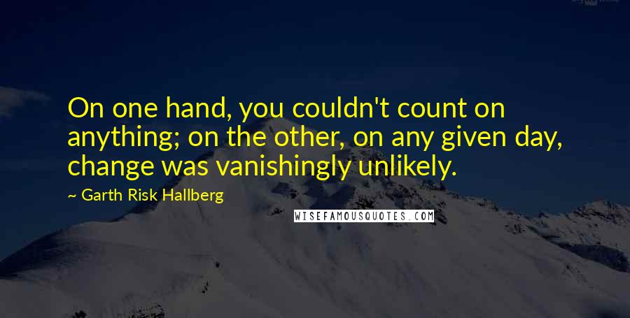 Garth Risk Hallberg Quotes: On one hand, you couldn't count on anything; on the other, on any given day, change was vanishingly unlikely.