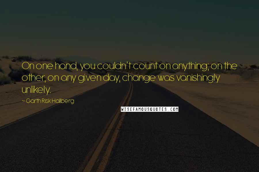 Garth Risk Hallberg Quotes: On one hand, you couldn't count on anything; on the other, on any given day, change was vanishingly unlikely.