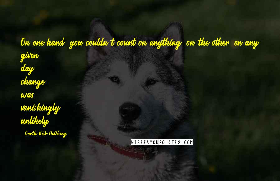 Garth Risk Hallberg Quotes: On one hand, you couldn't count on anything; on the other, on any given day, change was vanishingly unlikely.
