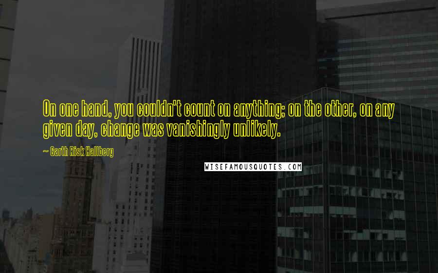 Garth Risk Hallberg Quotes: On one hand, you couldn't count on anything; on the other, on any given day, change was vanishingly unlikely.