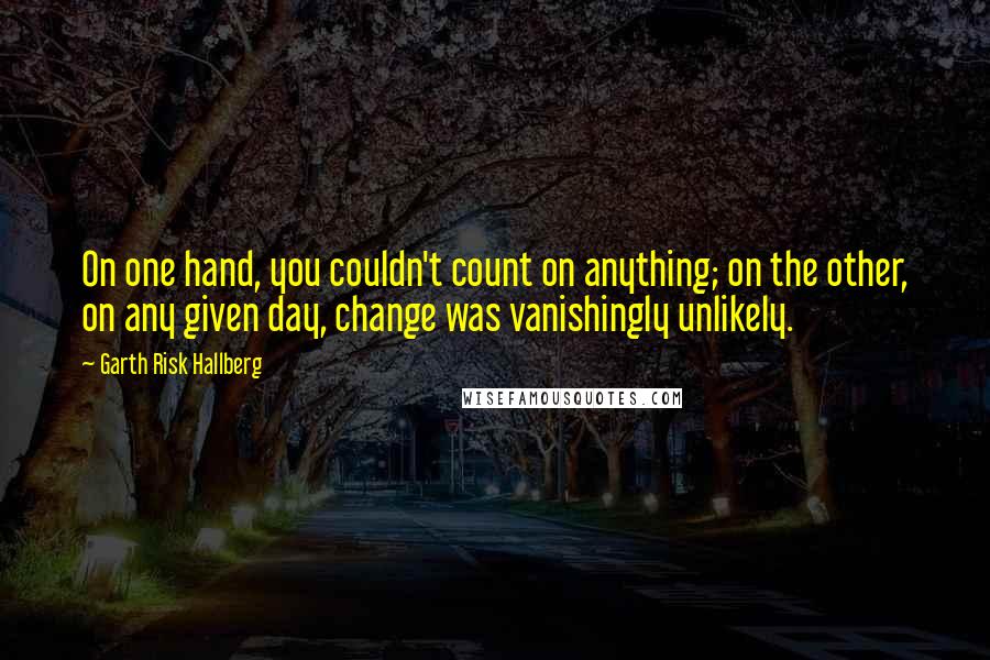 Garth Risk Hallberg Quotes: On one hand, you couldn't count on anything; on the other, on any given day, change was vanishingly unlikely.