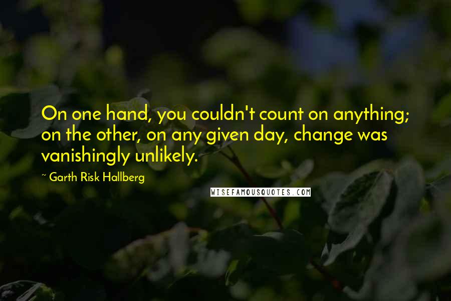 Garth Risk Hallberg Quotes: On one hand, you couldn't count on anything; on the other, on any given day, change was vanishingly unlikely.