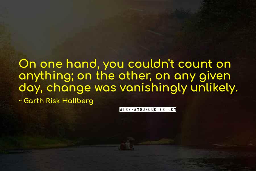 Garth Risk Hallberg Quotes: On one hand, you couldn't count on anything; on the other, on any given day, change was vanishingly unlikely.