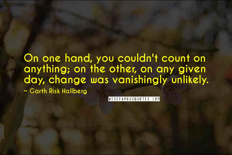 Garth Risk Hallberg Quotes: On one hand, you couldn't count on anything; on the other, on any given day, change was vanishingly unlikely.