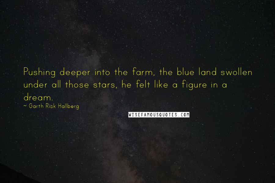 Garth Risk Hallberg Quotes: Pushing deeper into the farm, the blue land swollen under all those stars, he felt like a figure in a dream.