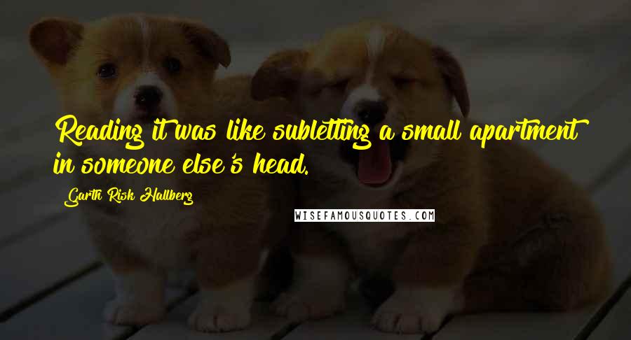 Garth Risk Hallberg Quotes: Reading it was like subletting a small apartment in someone else's head.